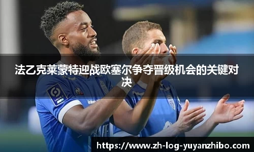 法乙克莱蒙特迎战欧塞尔争夺晋级机会的关键对决