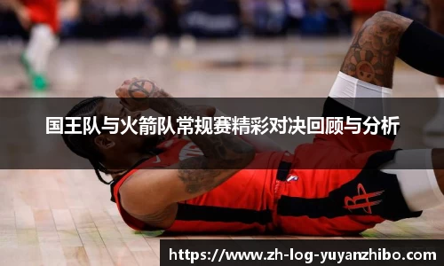 国王队与火箭队常规赛精彩对决回顾与分析