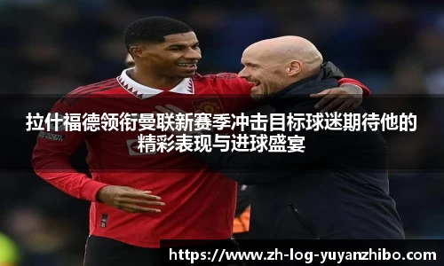 拉什福德领衔曼联新赛季冲击目标球迷期待他的精彩表现与进球盛宴