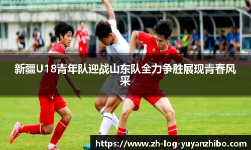 新疆U18青年队迎战山东队全力争胜展现青春风采