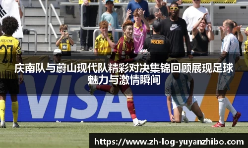 庆南队与蔚山现代队精彩对决集锦回顾展现足球魅力与激情瞬间