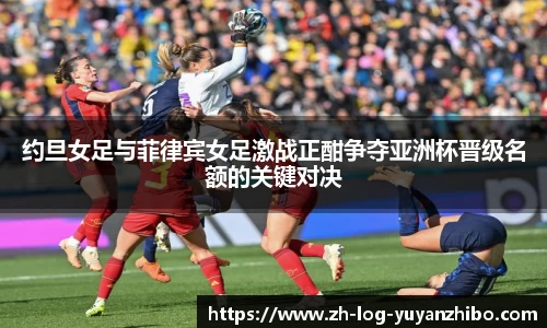 约旦女足与菲律宾女足激战正酣争夺亚洲杯晋级名额的关键对决