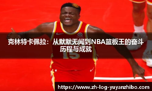克林特卡佩拉：从默默无闻到NBA篮板王的奋斗历程与成就