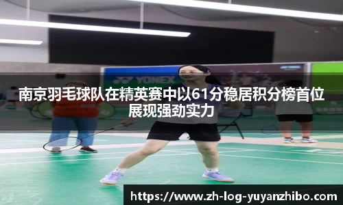 南京羽毛球队在精英赛中以61分稳居积分榜首位展现强劲实力