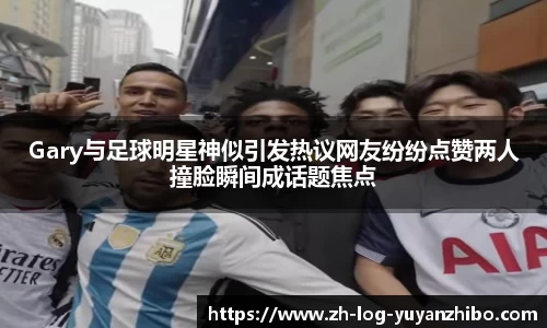 Gary与足球明星神似引发热议网友纷纷点赞两人撞脸瞬间成话题焦点