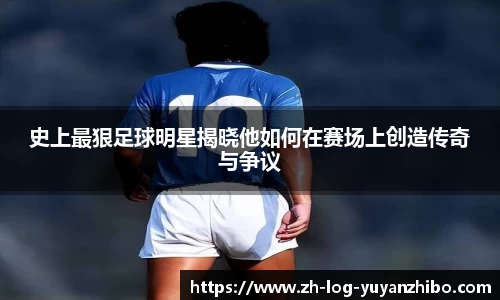 史上最狠足球明星揭晓他如何在赛场上创造传奇与争议