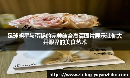 足球明星与蛋糕的完美结合高清图片展示让你大开眼界的美食艺术