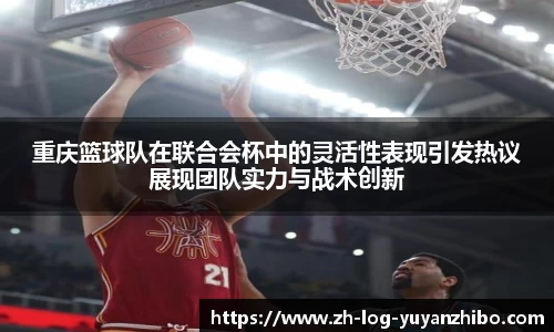 重庆篮球队在联合会杯中的灵活性表现引发热议展现团队实力与战术创新