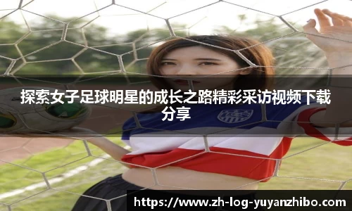 探索女子足球明星的成长之路精彩采访视频下载分享