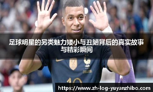 足球明星的另类魅力矮小与丑陋背后的真实故事与精彩瞬间
